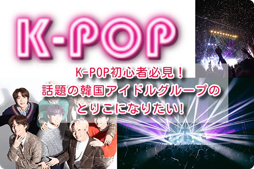 K-POP初心者必見！話題の韓国アイドルグループのとりこになりたい!