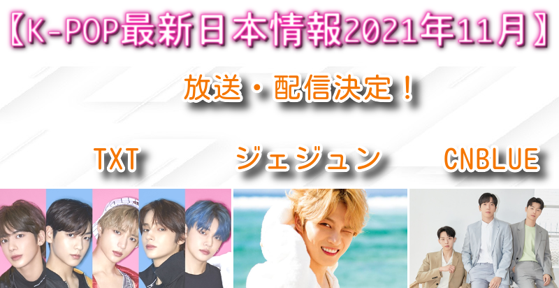 【K-POP最新日本情報2021年11月】TXT,ジェジュン,CNBLUE
